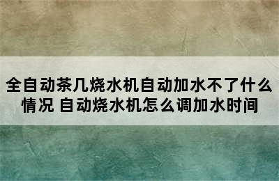 全自动茶几烧水机自动加水不了什么情况 自动烧水机怎么调加水时间